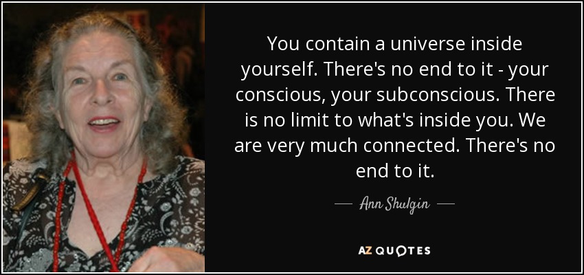 You contain a universe inside yourself. There's no end to it - your conscious, your subconscious. There is no limit to what's inside you. We are very much connected. There's no end to it. - Ann Shulgin
