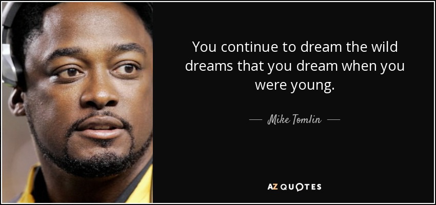 You continue to dream the wild dreams that you dream when you were young. - Mike Tomlin