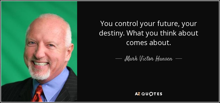 You control your future, your destiny. What you think about comes about. - Mark Victor Hansen