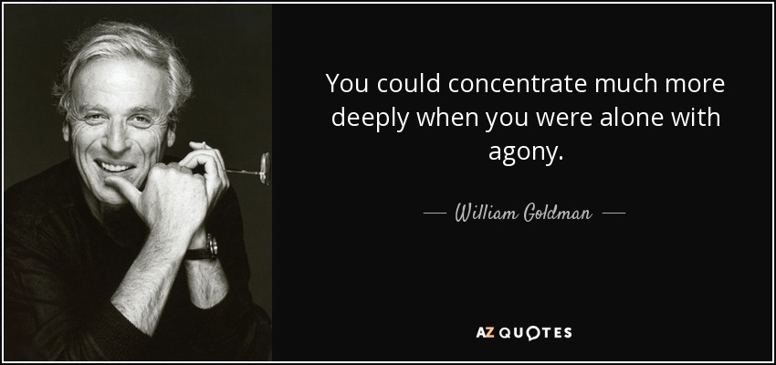 You could concentrate much more deeply when you were alone with agony. - William Goldman