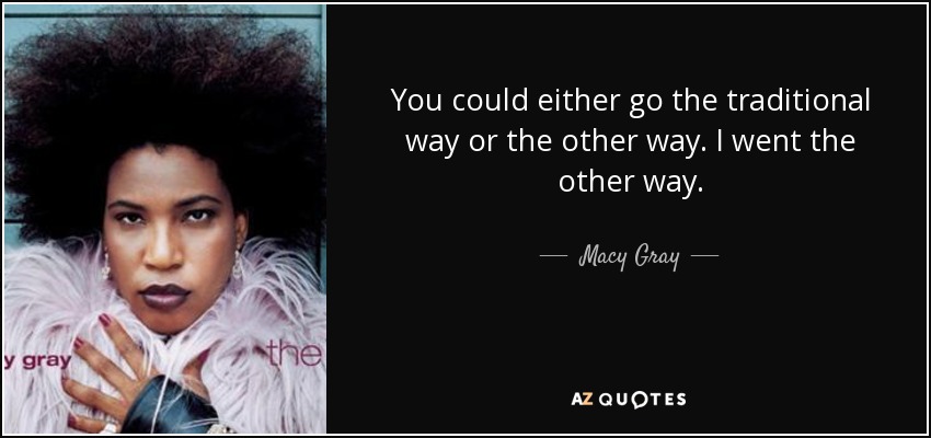 You could either go the traditional way or the other way. I went the other way. - Macy Gray