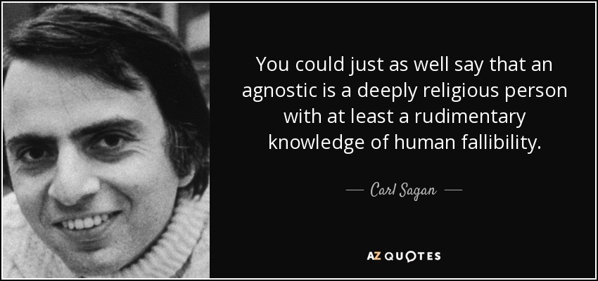 You could just as well say that an agnostic is a deeply religious person with at least a rudimentary knowledge of human fallibility. - Carl Sagan