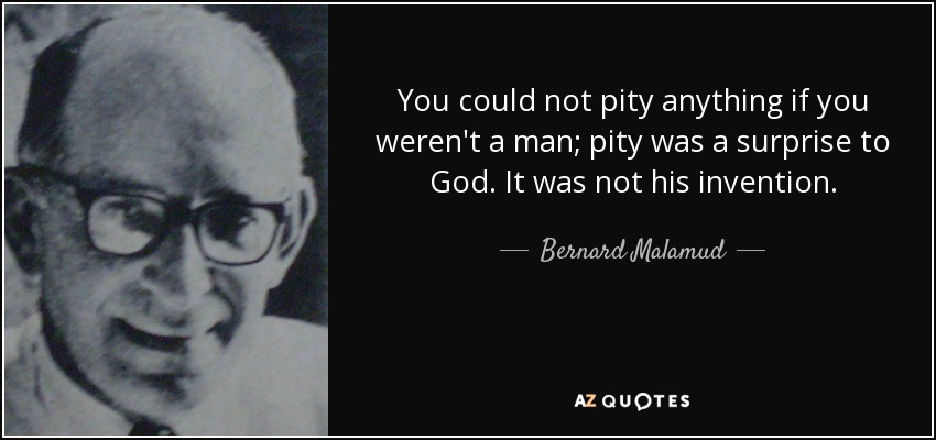 You could not pity anything if you weren't a man; pity was a surprise to God. It was not his invention. - Bernard Malamud