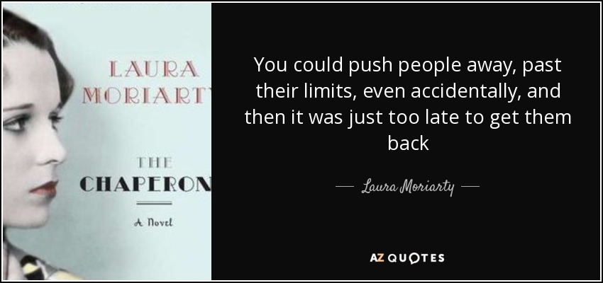 You could push people away, past their limits, even accidentally, and then it was just too late to get them back - Laura Moriarty
