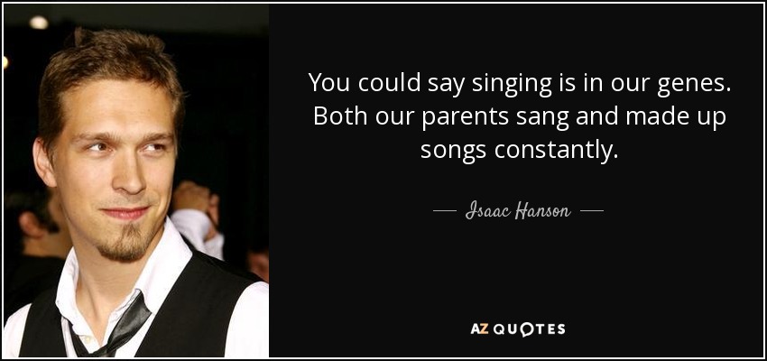 You could say singing is in our genes. Both our parents sang and made up songs constantly. - Isaac Hanson