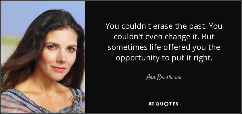 You couldn't erase the past. You couldn't even change it. But sometimes life offered you the opportunity to put it right. - Ann Brashares