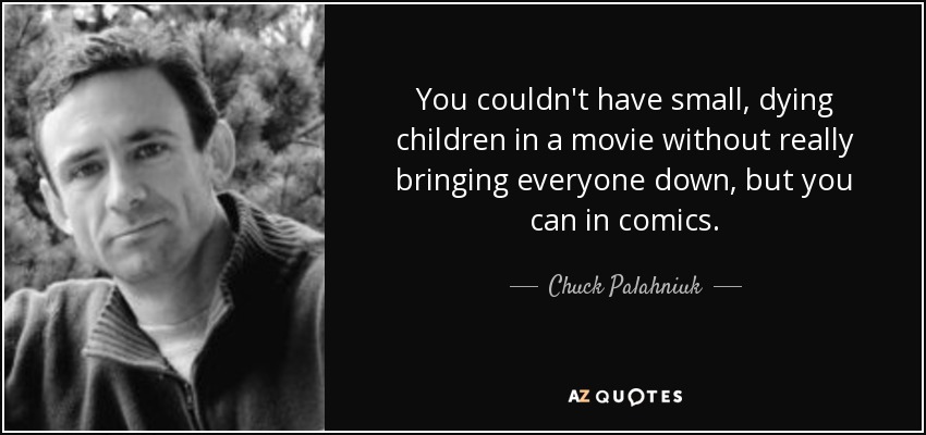 You couldn't have small, dying children in a movie without really bringing everyone down, but you can in comics. - Chuck Palahniuk