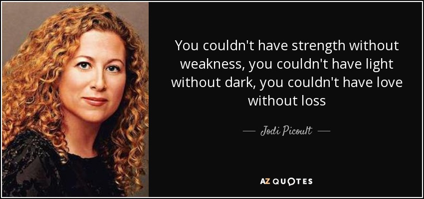 You couldn't have strength without weakness, you couldn't have light without dark, you couldn't have love without loss - Jodi Picoult