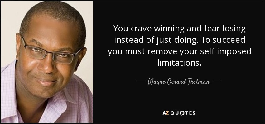 You crave winning and fear losing instead of just doing. To succeed you must remove your self-imposed limitations. - Wayne Gerard Trotman