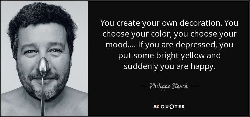 You create your own decoration. You choose your color, you choose your mood. ... If you are depressed, you put some bright yellow and suddenly you are happy. - Philippe Starck