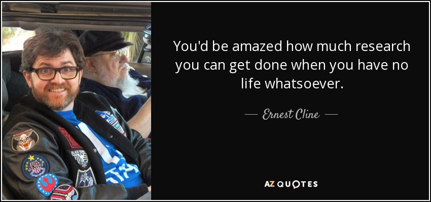 You'd be amazed how much research you can get done when you have no life whatsoever. - Ernest Cline