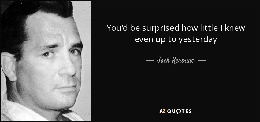You'd be surprised how little I knew even up to yesterday - Jack Kerouac