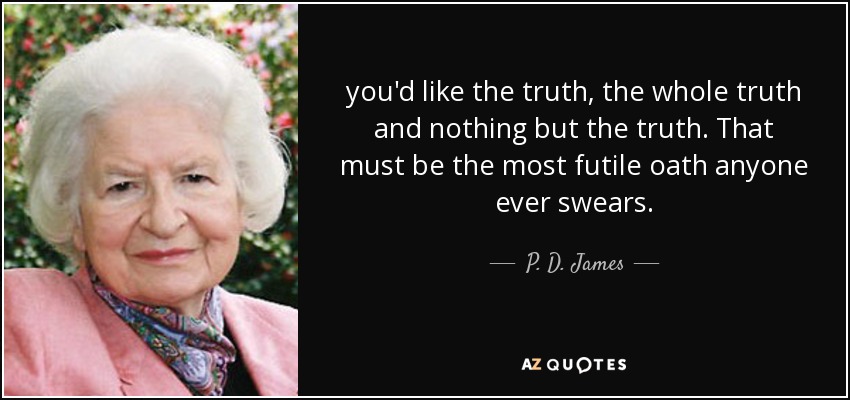 you'd like the truth, the whole truth and nothing but the truth. That must be the most futile oath anyone ever swears. - P. D. James