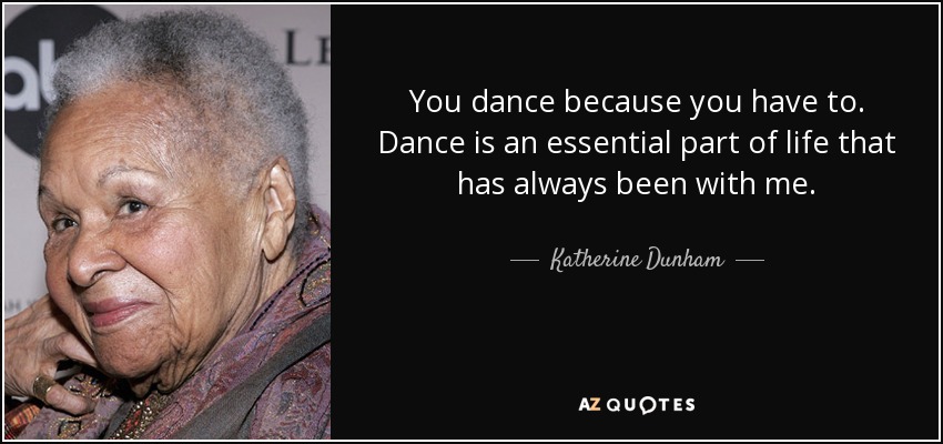 You dance because you have to. Dance is an essential part of life that has always been with me. - Katherine Dunham