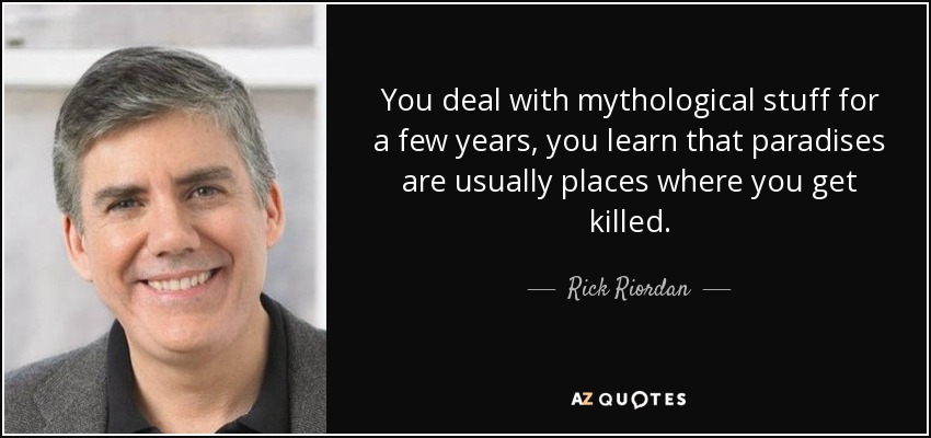 You deal with mythological stuff for a few years, you learn that paradises are usually places where you get killed. - Rick Riordan