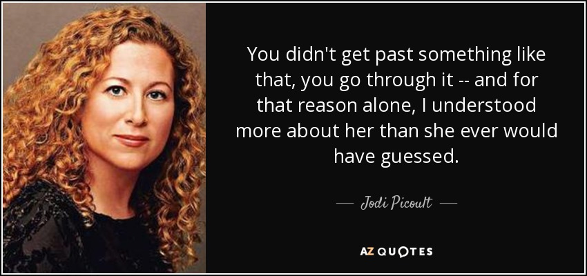 You didn't get past something like that, you go through it -- and for that reason alone, I understood more about her than she ever would have guessed. - Jodi Picoult