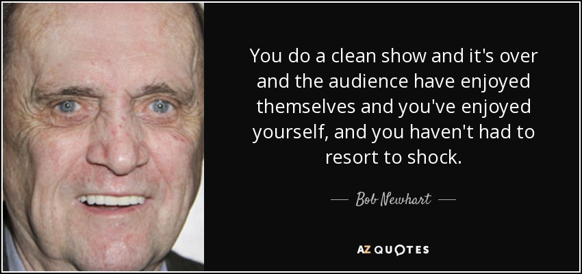 You do a clean show and it's over and the audience have enjoyed themselves and you've enjoyed yourself, and you haven't had to resort to shock. - Bob Newhart