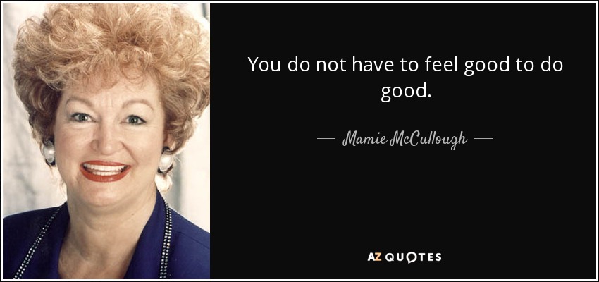 You do not have to feel good to do good. - Mamie McCullough