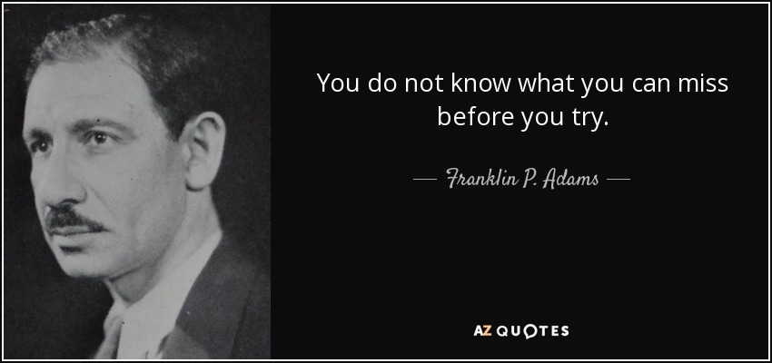 You do not know what you can miss before you try. - Franklin P. Adams