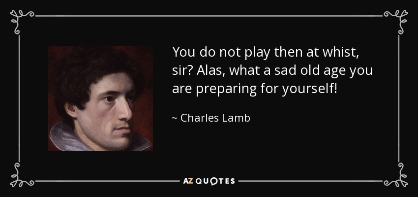 You do not play then at whist, sir? Alas, what a sad old age you are preparing for yourself! - Charles Lamb