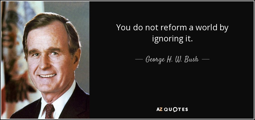 You do not reform a world by ignoring it. - George H. W. Bush