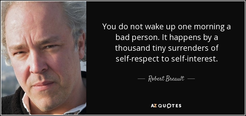 You do not wake up one morning a bad person. It happens by a thousand tiny surrenders of self-respect to self-interest. - Robert Breault