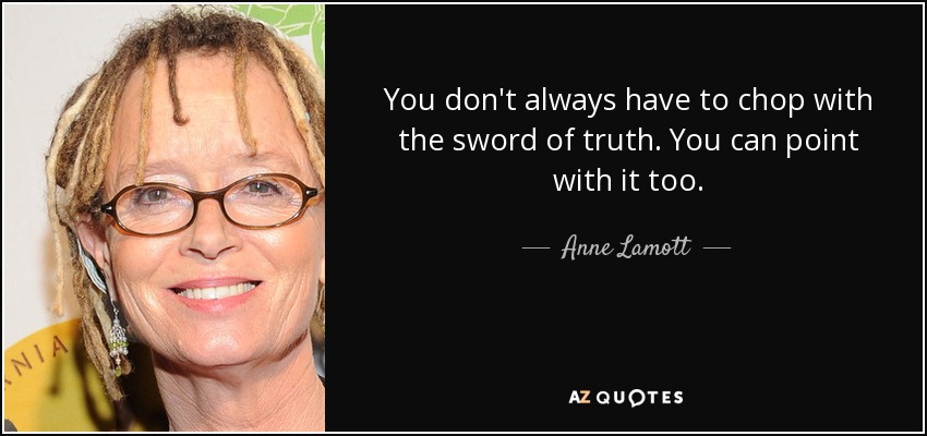 You don't always have to chop with the sword of truth. You can point with it too. - Anne Lamott
