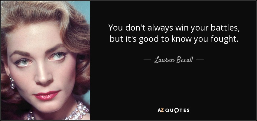 You don't always win your battles, but it's good to know you fought. - Lauren Bacall