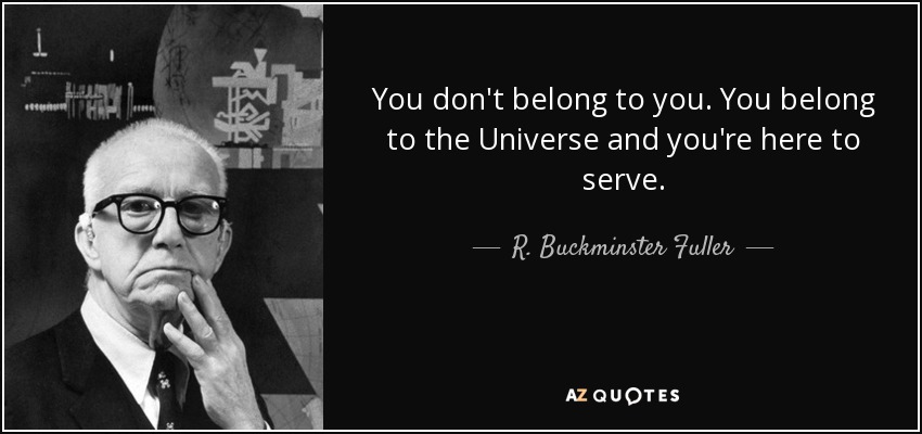 You don't belong to you. You belong to the Universe and you're here to serve. - R. Buckminster Fuller