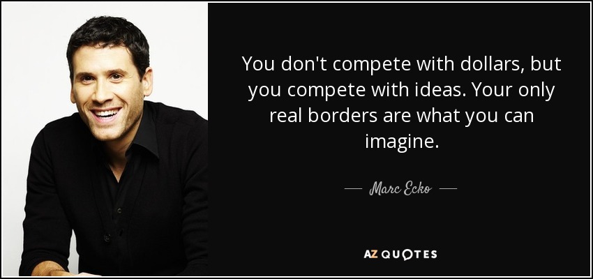 You don't compete with dollars, but you compete with ideas. Your only real borders are what you can imagine. - Marc Ecko