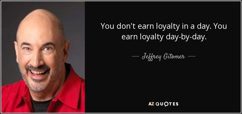 You don't earn loyalty in a day. You earn loyalty day-by-day. - Jeffrey Gitomer