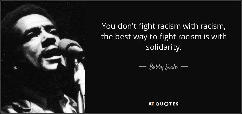 You don't fight racism with racism, the best way to fight racism is with solidarity. - Bobby Seale