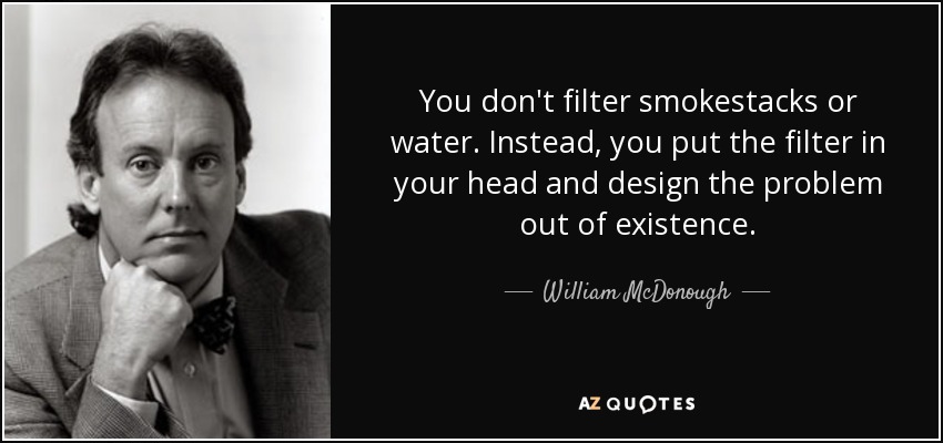You don't filter smokestacks or water. Instead, you put the filter in your head and design the problem out of existence. - William McDonough