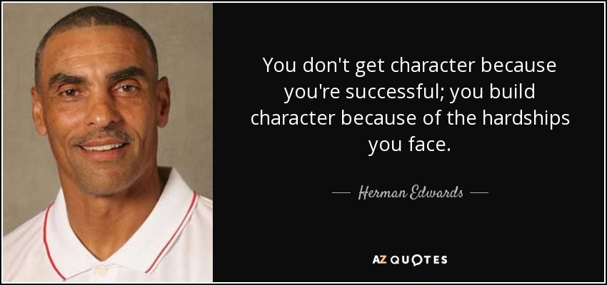You don't get character because you're successful; you build character because of the hardships you face. - Herman Edwards