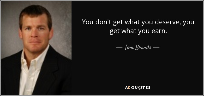 You don't get what you deserve, you get what you earn. - Tom Brands