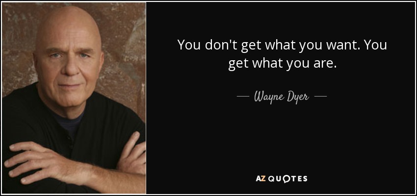 Wayne Dyer Quote You Don T Get What You Want You Get What You