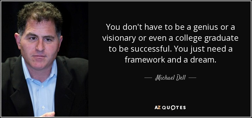 You don't have to be a genius or a visionary or even a college graduate to be successful. You just need a framework and a dream. - Michael Dell