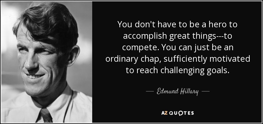 You don't have to be a hero to accomplish great things---to compete. You can just be an ordinary chap, sufficiently motivated to reach challenging goals. - Edmund Hillary