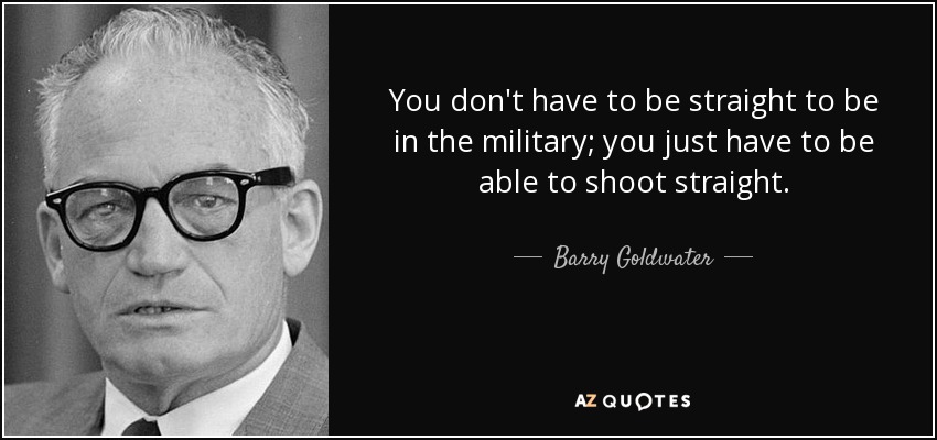 You don't have to be straight to be in the military; you just have to be able to shoot straight. - Barry Goldwater