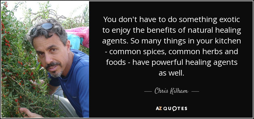 You don't have to do something exotic to enjoy the benefits of natural healing agents. So many things in your kitchen - common spices, common herbs and foods - have powerful healing agents as well. - Chris Kilham