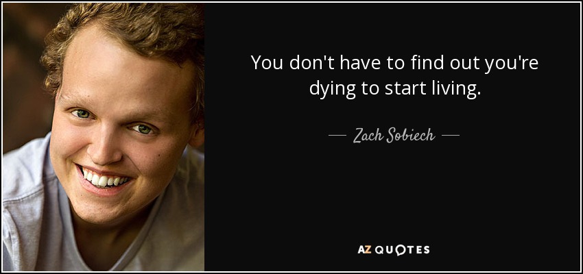 You don't have to find out you're dying to start living. - Zach Sobiech