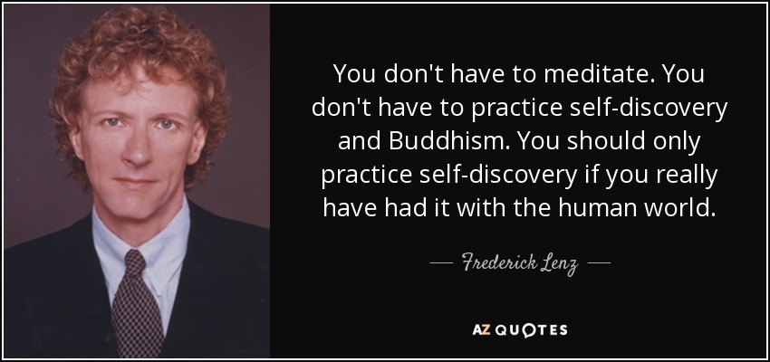 You don't have to meditate. You don't have to practice self-discovery and Buddhism. You should only practice self-discovery if you really have had it with the human world. - Frederick Lenz