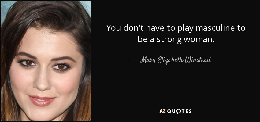 You don't have to play masculine to be a strong woman. - Mary Elizabeth Winstead
