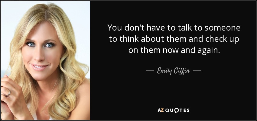 You don't have to talk to someone to think about them and check up on them now and again. - Emily Giffin