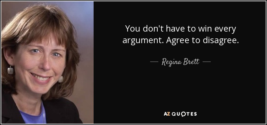 You don't have to win every argument. Agree to disagree. - Regina Brett