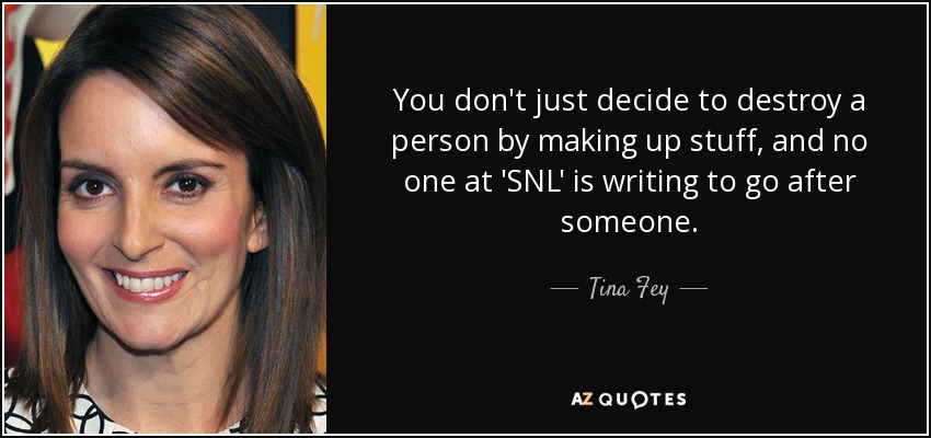 You don't just decide to destroy a person by making up stuff, and no one at 'SNL' is writing to go after someone. - Tina Fey