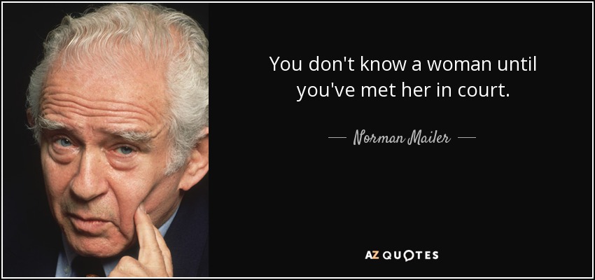 You don't know a woman until you've met her in court. - Norman Mailer