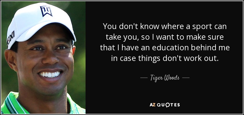 You don't know where a sport can take you, so I want to make sure that I have an education behind me in case things don't work out. - Tiger Woods