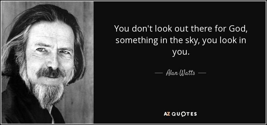 You don't look out there for God, something in the sky, you look in you. - Alan Watts
