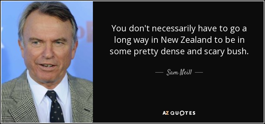 You don't necessarily have to go a long way in New Zealand to be in some pretty dense and scary bush. - Sam Neill